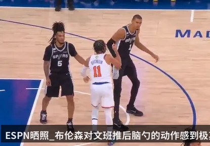ESPN晒照_布伦森对文班推后脑勺的动作感到极其愤怒